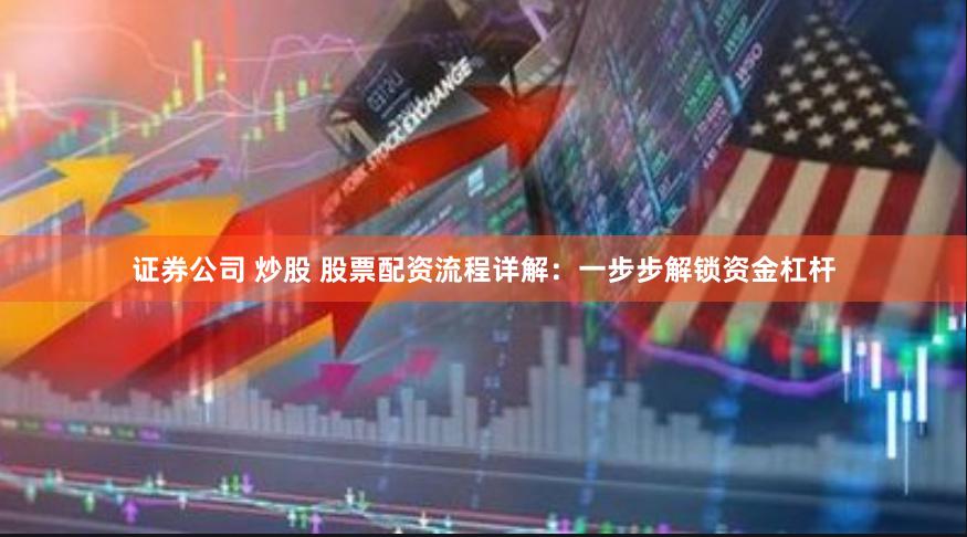 证券公司 炒股 股票配资流程详解：一步步解锁资金杠杆