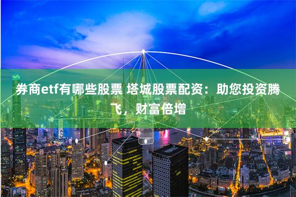 券商etf有哪些股票 塔城股票配资：助您投资腾飞，财富倍增