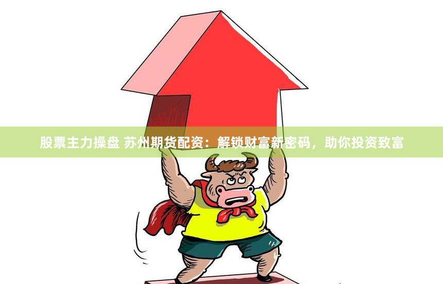 股票主力操盘 苏州期货配资：解锁财富新密码，助你投资致富