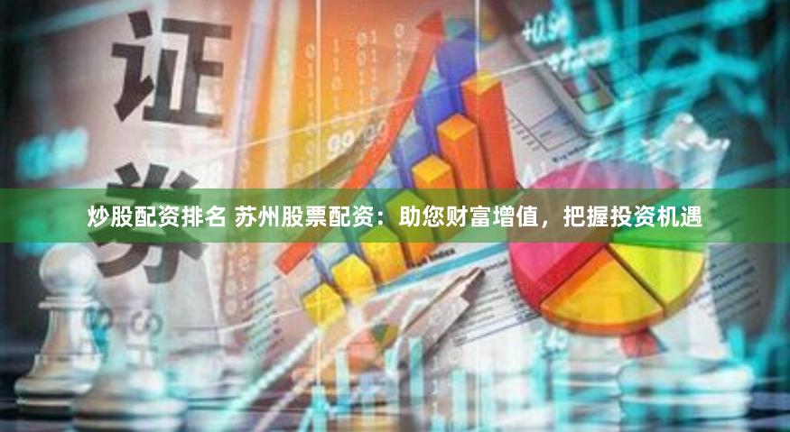 炒股配资排名 苏州股票配资：助您财富增值，把握投资机遇