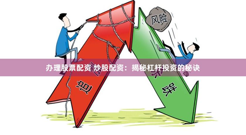 办理股票配资 炒股配资：揭秘杠杆投资的秘诀