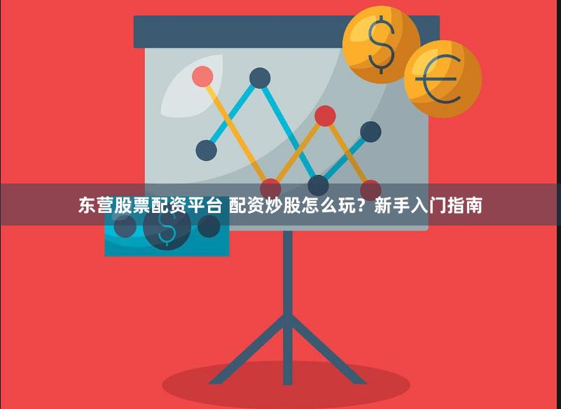 东营股票配资平台 配资炒股怎么玩？新手入门指南
