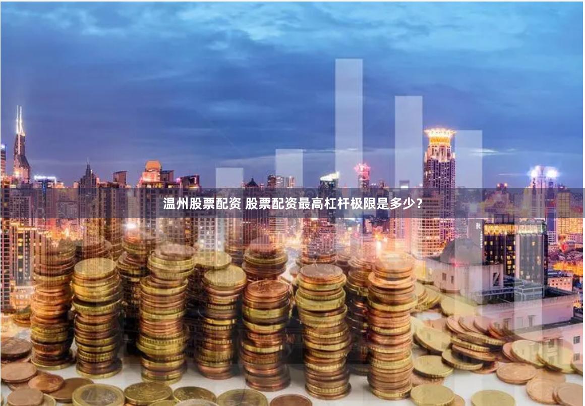 温州股票配资 股票配资最高杠杆极限是多少？