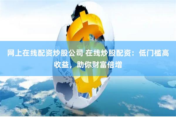 网上在线配资炒股公司 在线炒股配资：低门槛高收益，助你财富倍增