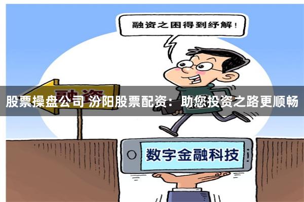 股票操盘公司 汾阳股票配资:助您投资之路更顺畅