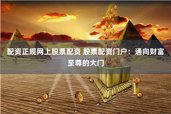 配资正规网上股票配资 股票配资门户:通向财富至尊的大门
