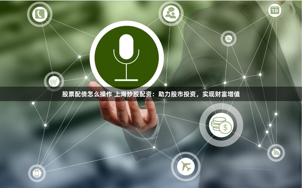 股票配债怎么操作 上海炒股配资：助力股市投资，实现财富增值