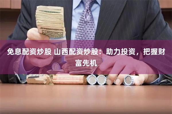 免息配资炒股 山西配资炒股:助力投资,把握财富先机