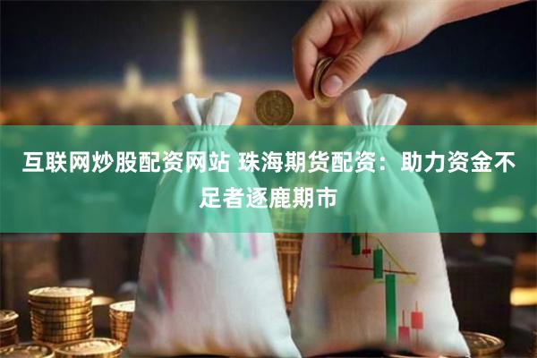 互联网炒股配资网站 珠海期货配资:助力资金不足者逐鹿期市