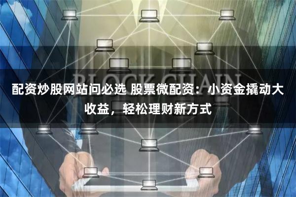 配资炒股网站问必选 股票微配资：小资金撬动大收益，轻松理财新方式
