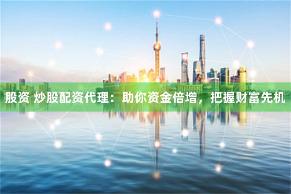 股资 炒股配资代理：助你资金倍增，把握财富先机