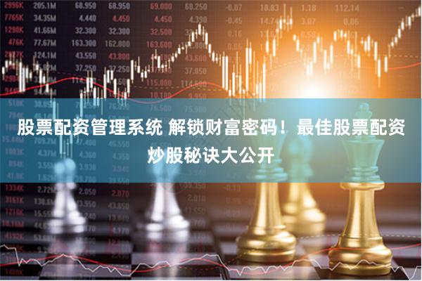 股票配资管理系统 解锁财富密码!最佳股票配资炒股秘诀大公开