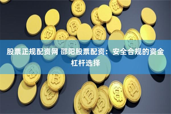 股票正规配资网 邵阳股票配资:安全合规的资金杠杆选择