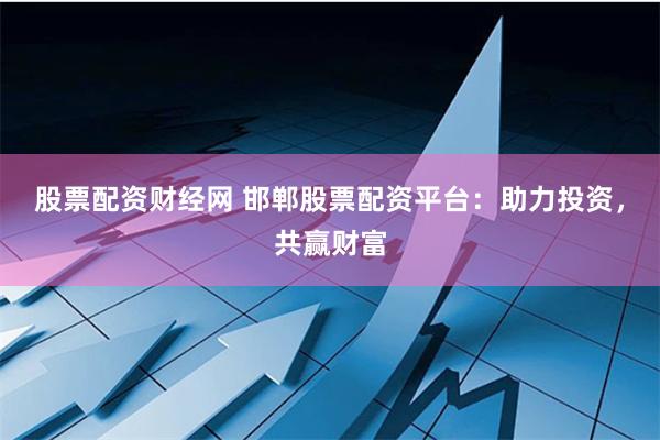 股票配资财经网 邯郸股票配资平台:助力投资,共赢财富