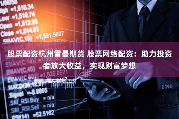 股票配资杭州雷曼期货 股票网络配资：助力投资者放大收益，实现财富梦想