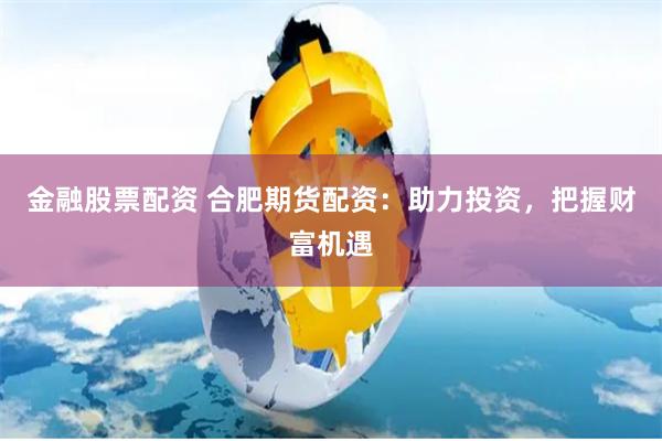 金融股票配资 合肥期货配资：助力投资，把握财富机遇