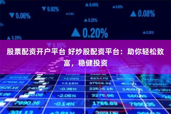 股票配资开户平台 好炒股配资平台：助你轻松致富，稳健投资