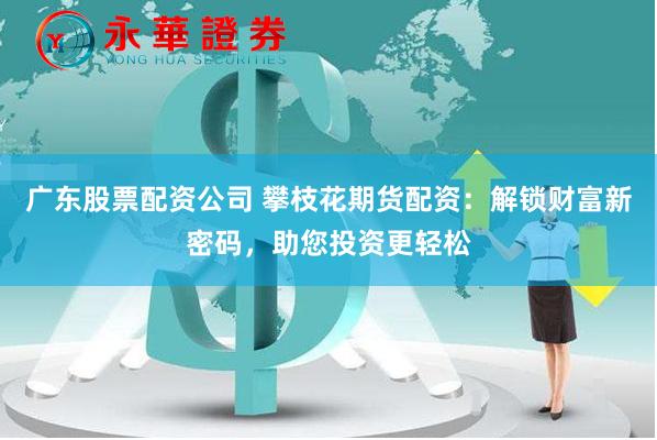 广东股票配资公司 攀枝花期货配资：解锁财富新密码，助您投资更轻松